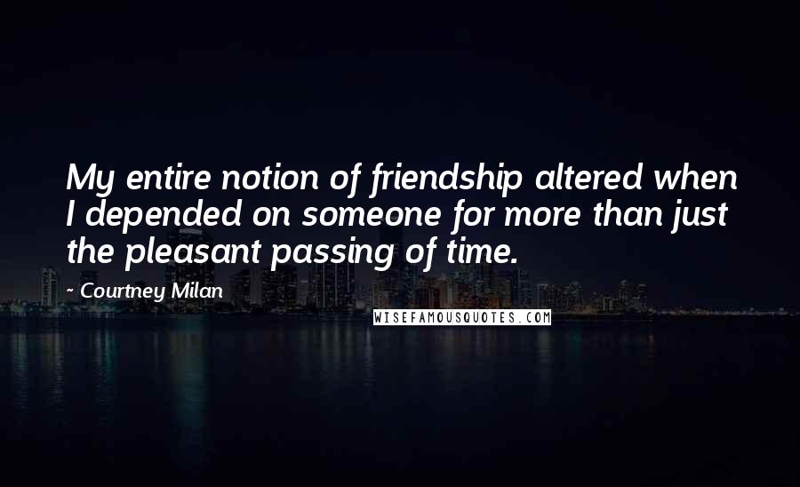 Courtney Milan Quotes: My entire notion of friendship altered when I depended on someone for more than just the pleasant passing of time.