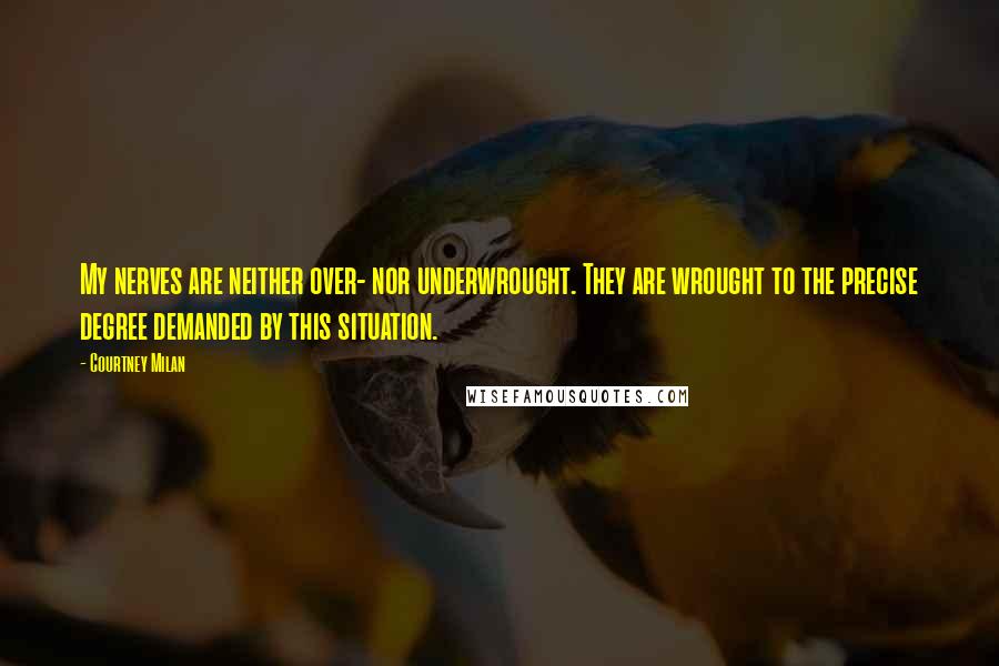 Courtney Milan Quotes: My nerves are neither over- nor underwrought. They are wrought to the precise degree demanded by this situation.