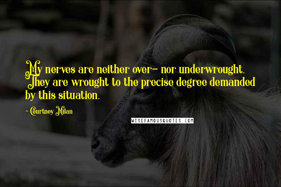 Courtney Milan Quotes: My nerves are neither over- nor underwrought. They are wrought to the precise degree demanded by this situation.