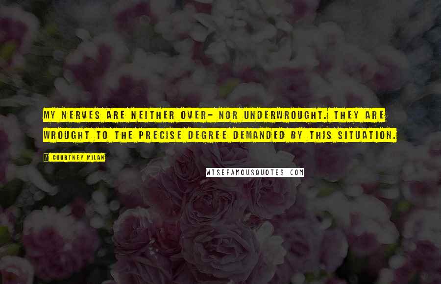 Courtney Milan Quotes: My nerves are neither over- nor underwrought. They are wrought to the precise degree demanded by this situation.