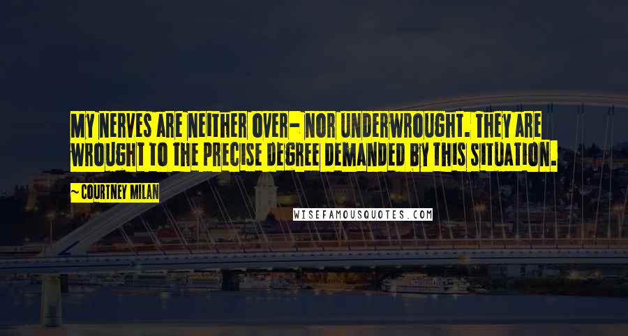 Courtney Milan Quotes: My nerves are neither over- nor underwrought. They are wrought to the precise degree demanded by this situation.