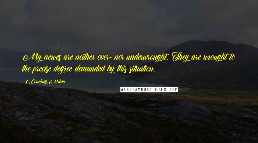 Courtney Milan Quotes: My nerves are neither over- nor underwrought. They are wrought to the precise degree demanded by this situation.