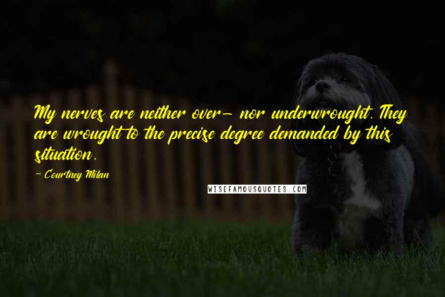 Courtney Milan Quotes: My nerves are neither over- nor underwrought. They are wrought to the precise degree demanded by this situation.