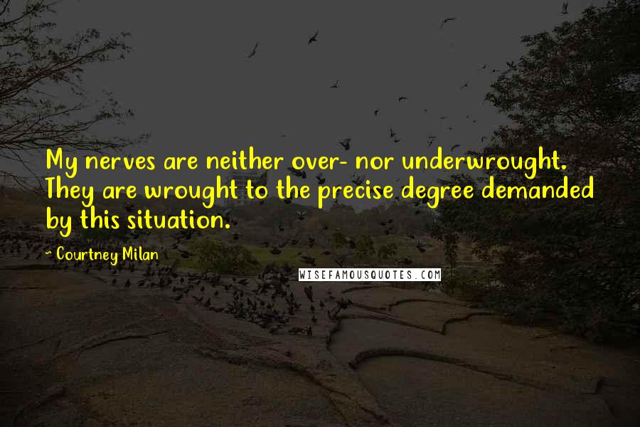 Courtney Milan Quotes: My nerves are neither over- nor underwrought. They are wrought to the precise degree demanded by this situation.