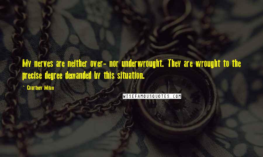 Courtney Milan Quotes: My nerves are neither over- nor underwrought. They are wrought to the precise degree demanded by this situation.