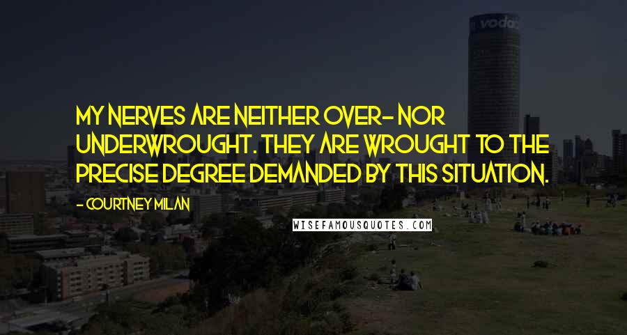 Courtney Milan Quotes: My nerves are neither over- nor underwrought. They are wrought to the precise degree demanded by this situation.