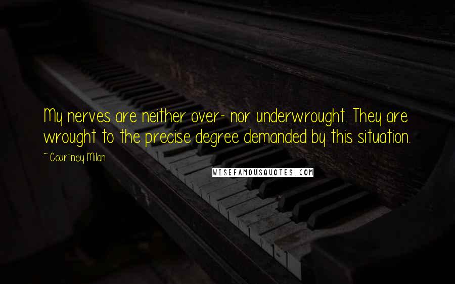 Courtney Milan Quotes: My nerves are neither over- nor underwrought. They are wrought to the precise degree demanded by this situation.