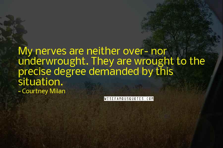 Courtney Milan Quotes: My nerves are neither over- nor underwrought. They are wrought to the precise degree demanded by this situation.