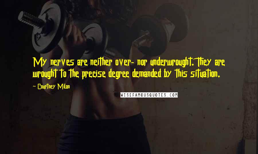 Courtney Milan Quotes: My nerves are neither over- nor underwrought. They are wrought to the precise degree demanded by this situation.