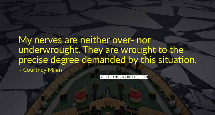 Courtney Milan Quotes: My nerves are neither over- nor underwrought. They are wrought to the precise degree demanded by this situation.