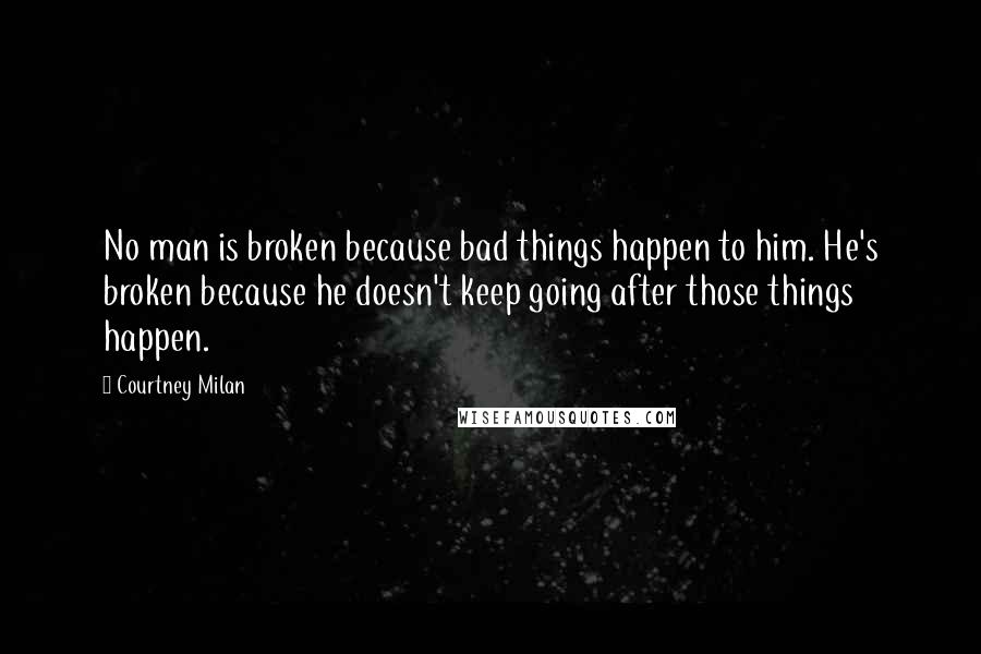 Courtney Milan Quotes: No man is broken because bad things happen to him. He's broken because he doesn't keep going after those things happen.