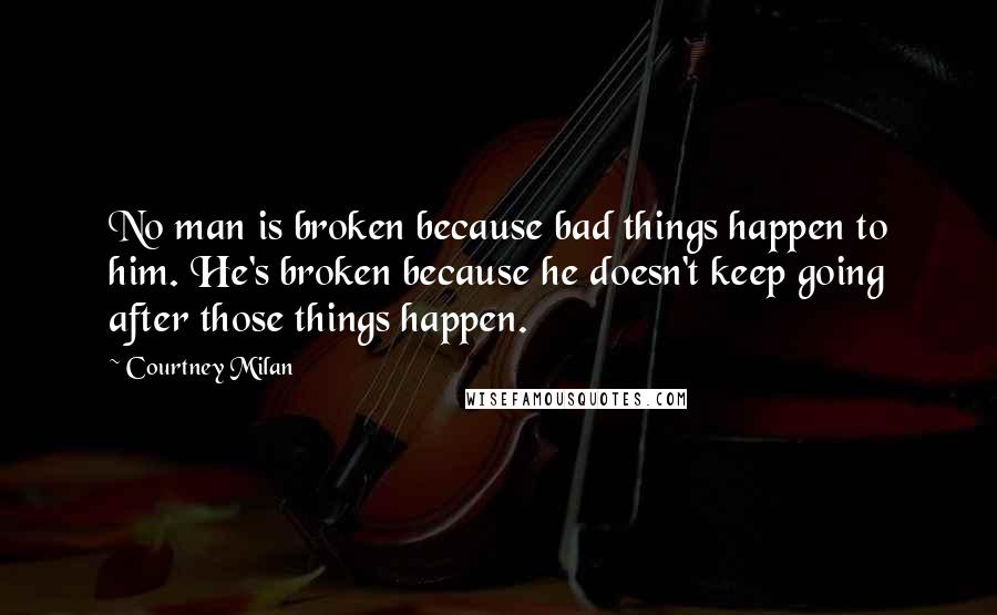 Courtney Milan Quotes: No man is broken because bad things happen to him. He's broken because he doesn't keep going after those things happen.