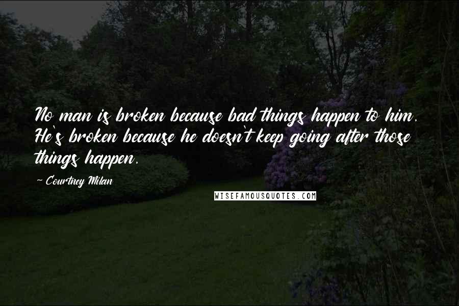 Courtney Milan Quotes: No man is broken because bad things happen to him. He's broken because he doesn't keep going after those things happen.