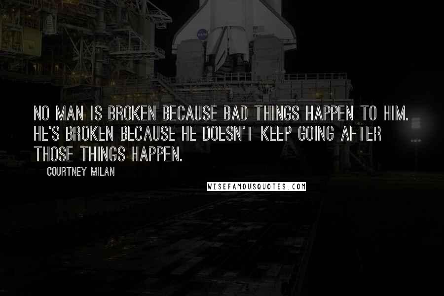 Courtney Milan Quotes: No man is broken because bad things happen to him. He's broken because he doesn't keep going after those things happen.