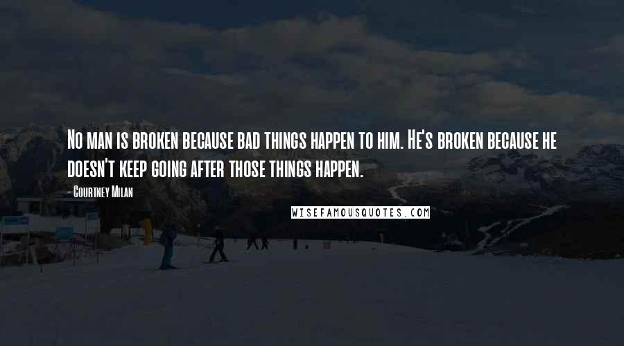 Courtney Milan Quotes: No man is broken because bad things happen to him. He's broken because he doesn't keep going after those things happen.