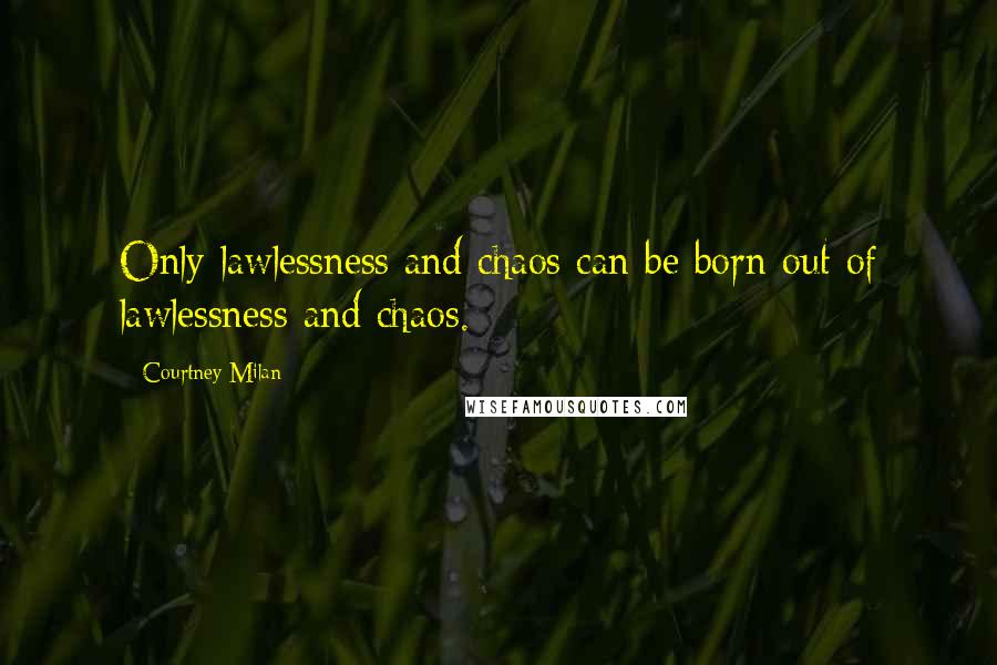 Courtney Milan Quotes: Only lawlessness and chaos can be born out of lawlessness and chaos.
