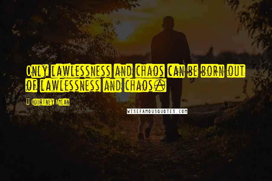 Courtney Milan Quotes: Only lawlessness and chaos can be born out of lawlessness and chaos.