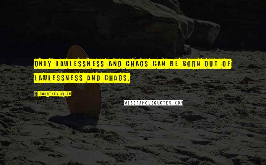 Courtney Milan Quotes: Only lawlessness and chaos can be born out of lawlessness and chaos.