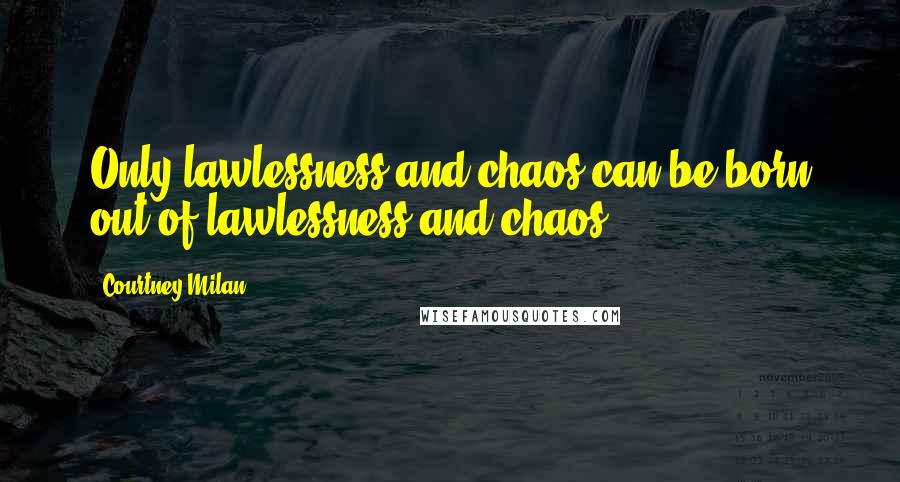 Courtney Milan Quotes: Only lawlessness and chaos can be born out of lawlessness and chaos.