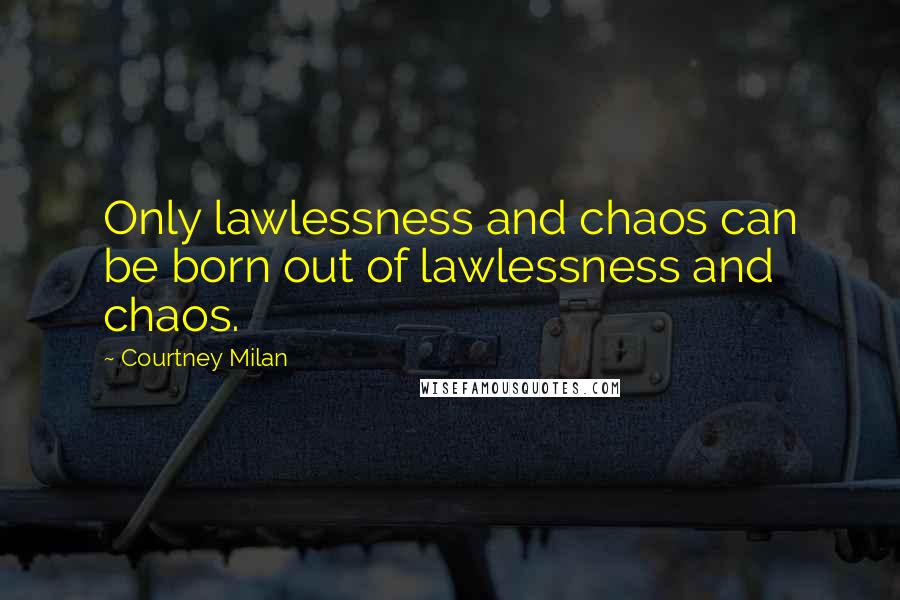 Courtney Milan Quotes: Only lawlessness and chaos can be born out of lawlessness and chaos.