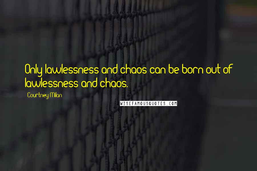 Courtney Milan Quotes: Only lawlessness and chaos can be born out of lawlessness and chaos.
