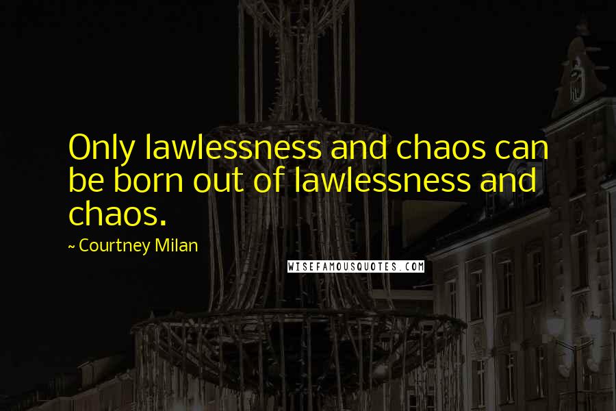 Courtney Milan Quotes: Only lawlessness and chaos can be born out of lawlessness and chaos.