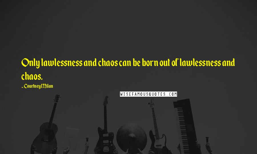 Courtney Milan Quotes: Only lawlessness and chaos can be born out of lawlessness and chaos.