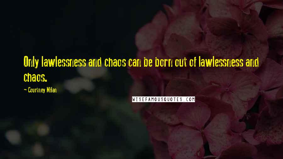 Courtney Milan Quotes: Only lawlessness and chaos can be born out of lawlessness and chaos.
