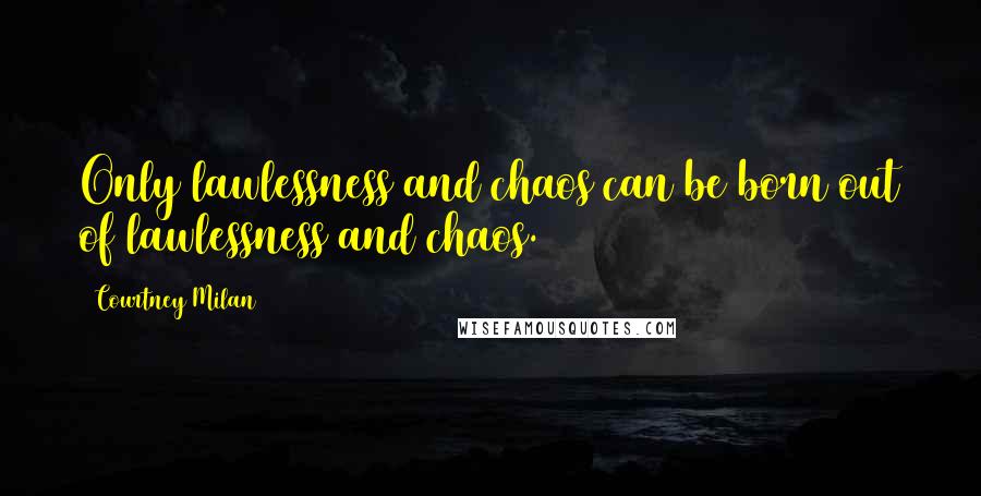 Courtney Milan Quotes: Only lawlessness and chaos can be born out of lawlessness and chaos.