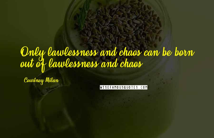 Courtney Milan Quotes: Only lawlessness and chaos can be born out of lawlessness and chaos.
