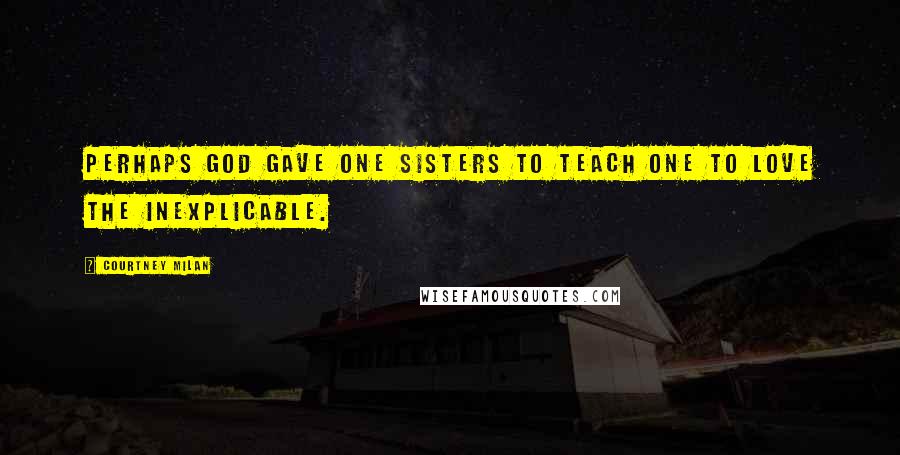 Courtney Milan Quotes: Perhaps God gave one sisters to teach one to love the inexplicable.