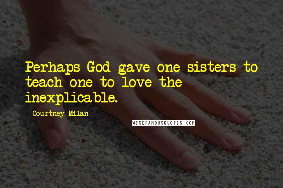 Courtney Milan Quotes: Perhaps God gave one sisters to teach one to love the inexplicable.