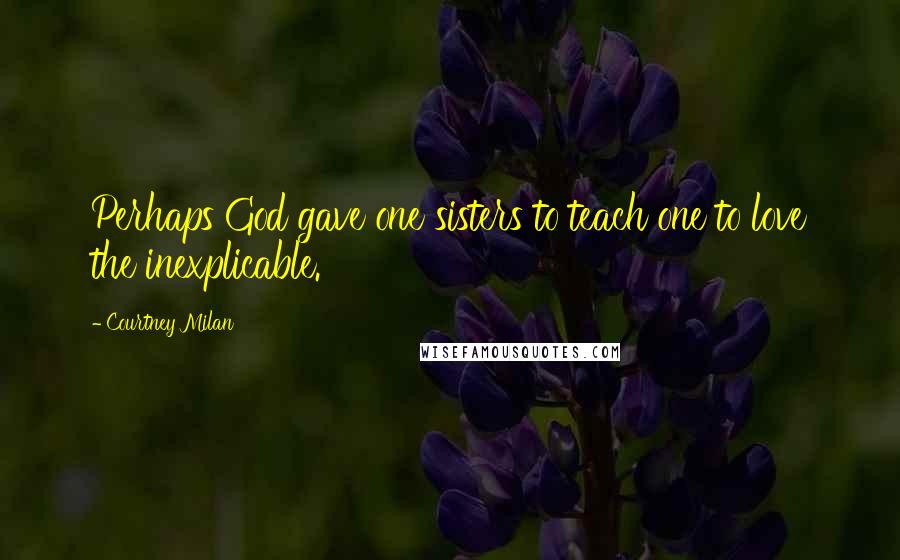 Courtney Milan Quotes: Perhaps God gave one sisters to teach one to love the inexplicable.