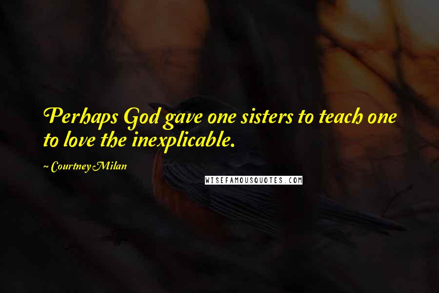 Courtney Milan Quotes: Perhaps God gave one sisters to teach one to love the inexplicable.