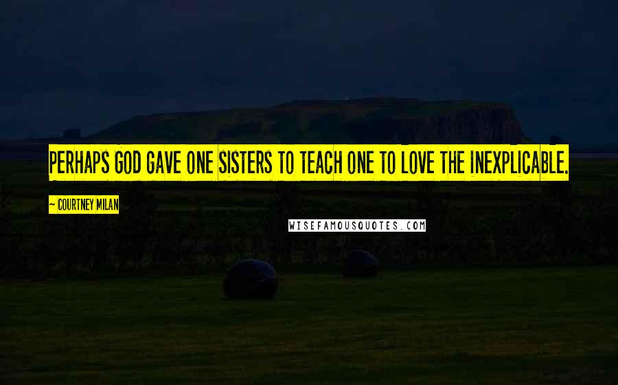 Courtney Milan Quotes: Perhaps God gave one sisters to teach one to love the inexplicable.