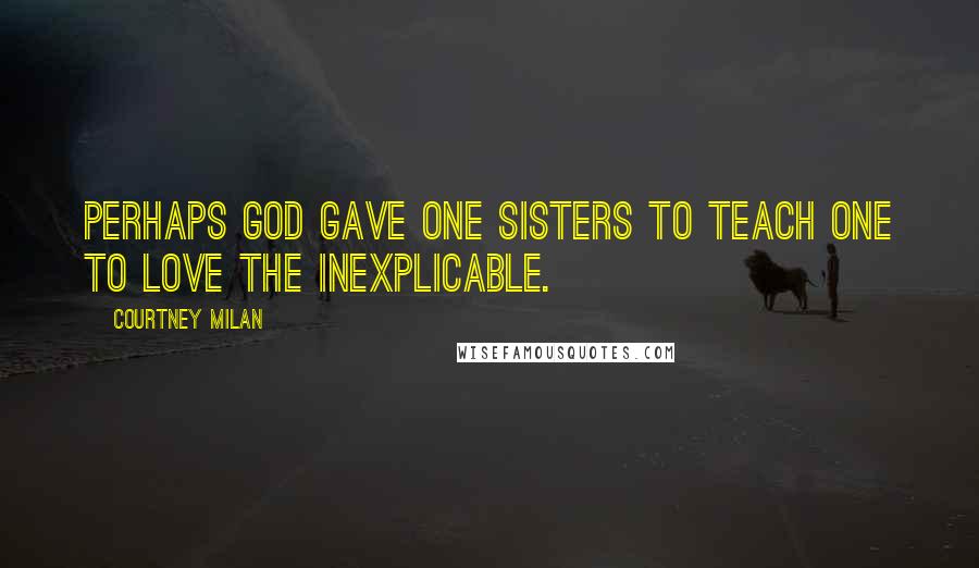 Courtney Milan Quotes: Perhaps God gave one sisters to teach one to love the inexplicable.