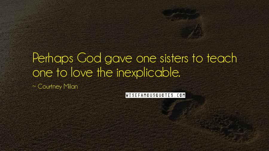 Courtney Milan Quotes: Perhaps God gave one sisters to teach one to love the inexplicable.