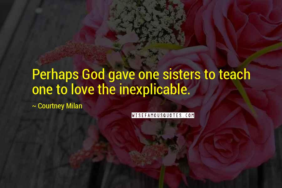 Courtney Milan Quotes: Perhaps God gave one sisters to teach one to love the inexplicable.