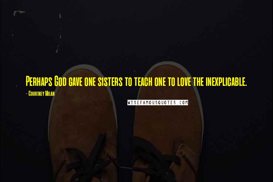 Courtney Milan Quotes: Perhaps God gave one sisters to teach one to love the inexplicable.