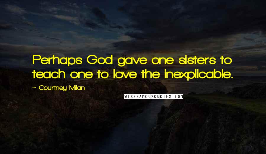 Courtney Milan Quotes: Perhaps God gave one sisters to teach one to love the inexplicable.