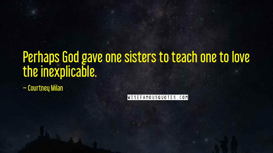 Courtney Milan Quotes: Perhaps God gave one sisters to teach one to love the inexplicable.