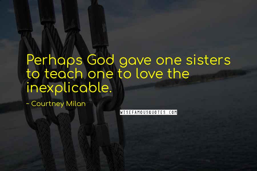 Courtney Milan Quotes: Perhaps God gave one sisters to teach one to love the inexplicable.