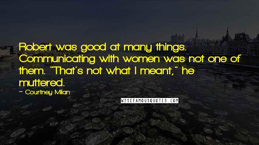 Courtney Milan Quotes: Robert was good at many things. Communicating with women was not one of them. "That's not what I meant," he muttered.