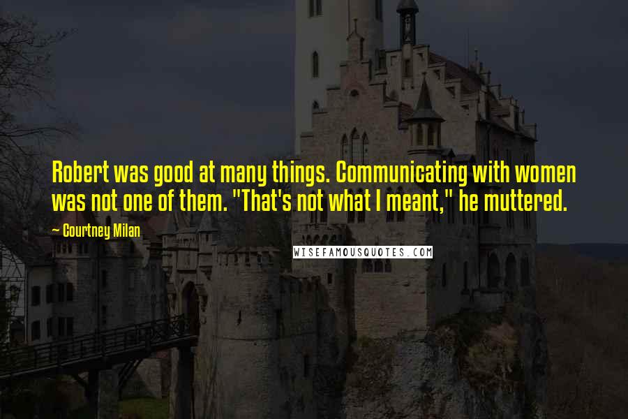 Courtney Milan Quotes: Robert was good at many things. Communicating with women was not one of them. "That's not what I meant," he muttered.