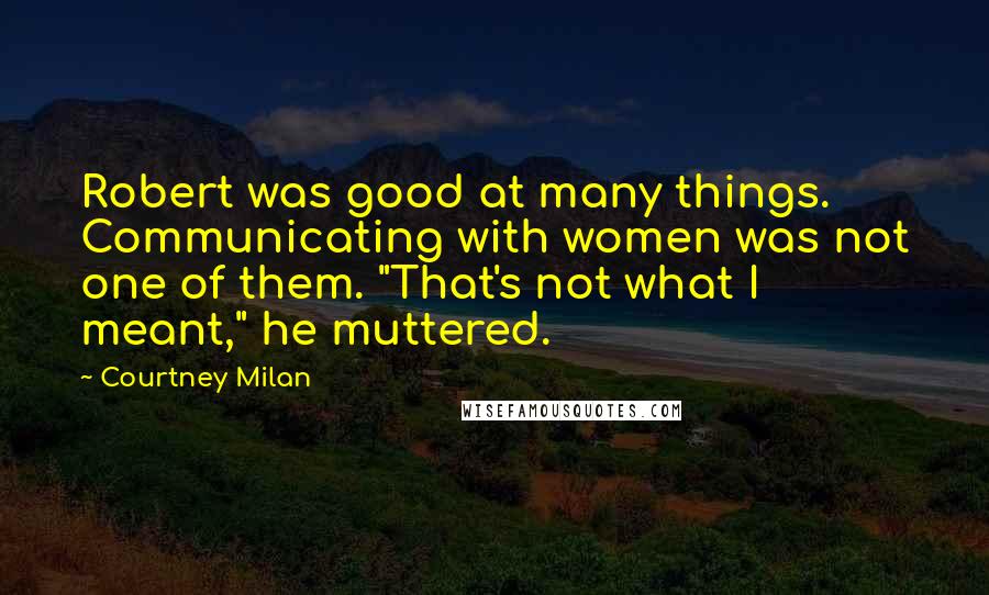 Courtney Milan Quotes: Robert was good at many things. Communicating with women was not one of them. "That's not what I meant," he muttered.