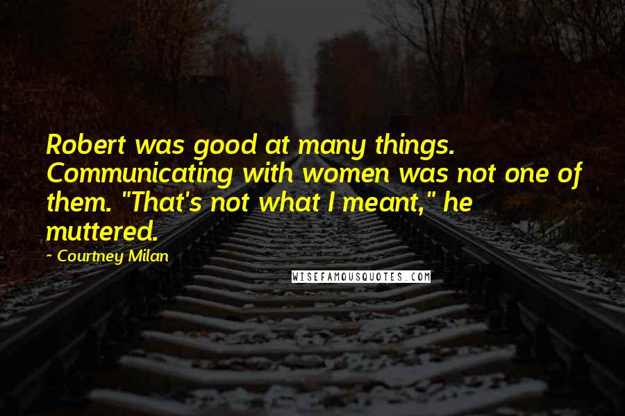 Courtney Milan Quotes: Robert was good at many things. Communicating with women was not one of them. "That's not what I meant," he muttered.