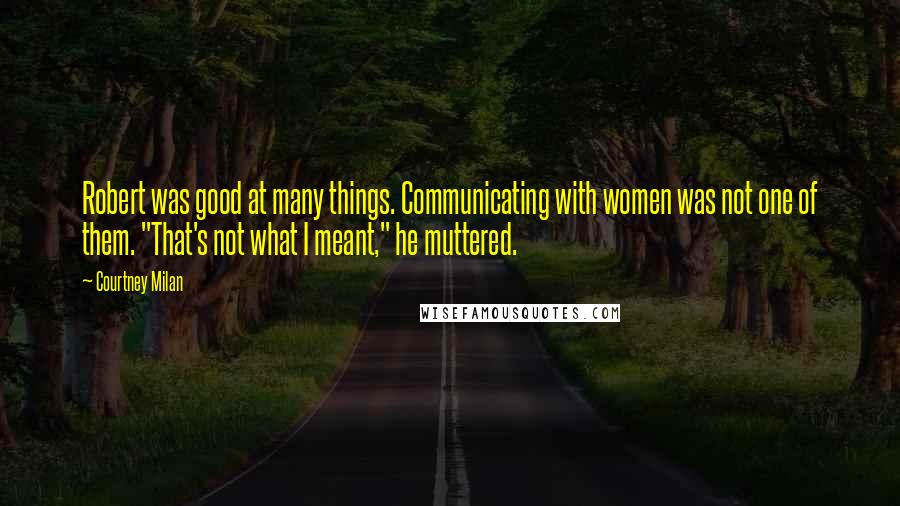 Courtney Milan Quotes: Robert was good at many things. Communicating with women was not one of them. "That's not what I meant," he muttered.