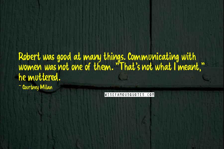 Courtney Milan Quotes: Robert was good at many things. Communicating with women was not one of them. "That's not what I meant," he muttered.