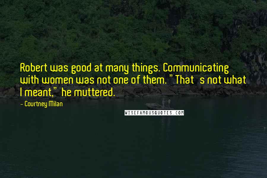 Courtney Milan Quotes: Robert was good at many things. Communicating with women was not one of them. "That's not what I meant," he muttered.