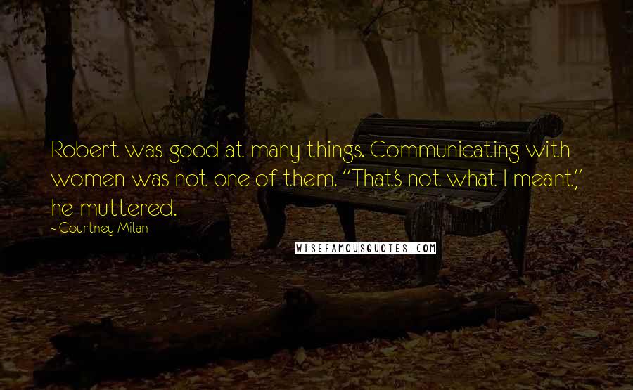 Courtney Milan Quotes: Robert was good at many things. Communicating with women was not one of them. "That's not what I meant," he muttered.